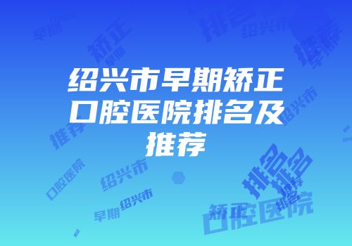 绍兴市早期矫正口腔医院排名及推荐