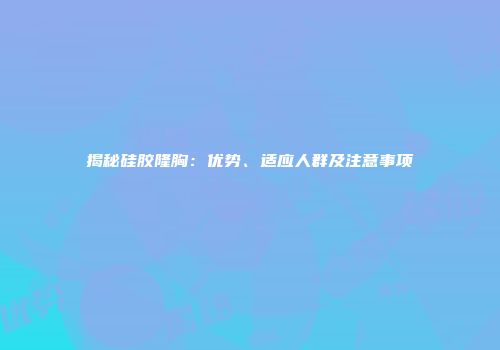 揭秘硅胶隆胸：优势、适应人群及注意事项