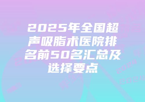 2025年全国超声吸脂术医院排名前50名汇总及选择要点