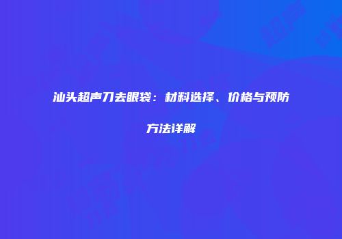 汕头超声刀去眼袋：材料选择、价格与预防方法详解