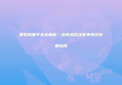 唇裂修复手术全解析：术前术后注意事项及恢复指南