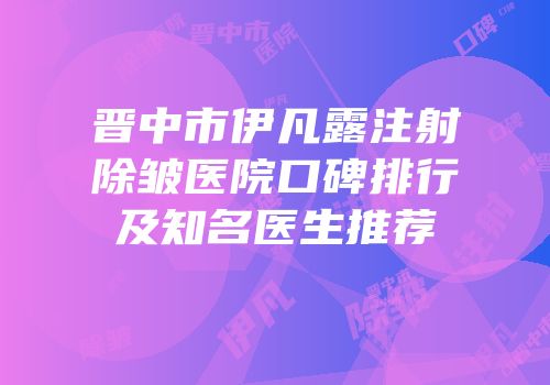 晋中市伊凡露注射除皱医院口碑排行及知名医生推荐