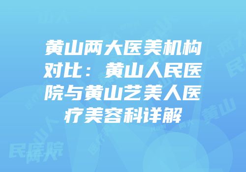 黄山两大医美机构对比：黄山人民医院与黄山艺美人医疗美容科详解