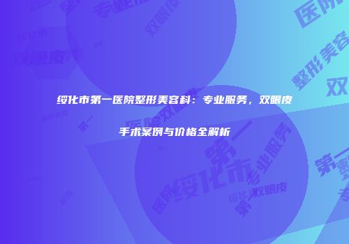 绥化市第一医院整形美容科：专业服务，双眼皮手术案例与价格全解析