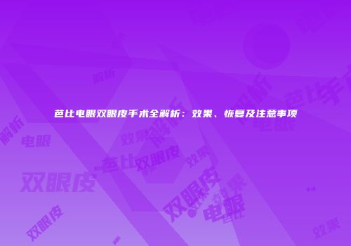 芭比电眼双眼皮手术全解析：效果、恢复及注意事项