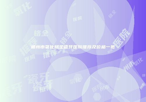 梧州市氧化铬全瓷牙医院推荐及价格一览