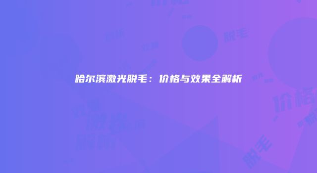 哈尔滨激光脱毛：价格与效果全解析