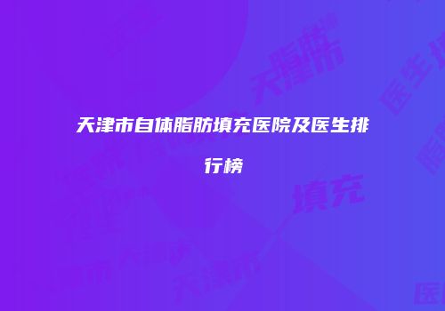 天津市自体脂肪填充医院及医生排行榜
