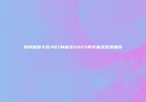 赣州德国卡瓦ABT种植牙2025年价格及医院推荐