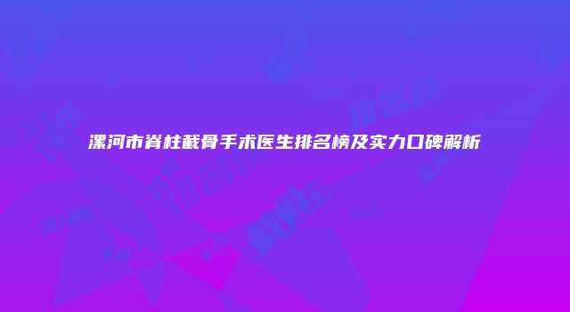 漯河市脊柱截骨手术医生排名榜及实力口碑解析