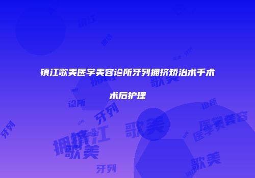 镇江歌美医学美容诊所牙列拥挤矫治术手术术后护理