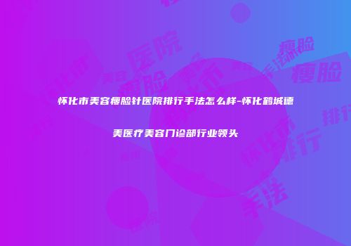 怀化市美容瘦脸针医院排行手法怎么样-怀化鹤城德美医疗美容门诊部行业领头