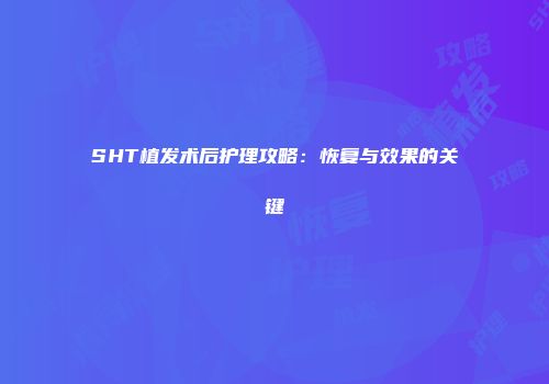 SHT植发术后护理攻略：恢复与效果的关键