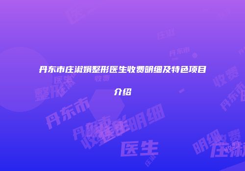 丹东市庄淑娟整形医生收费明细及特色项目介绍