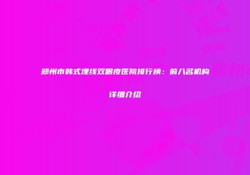郑州市韩式埋线双眼皮医院排行榜：前八名机构详细介绍