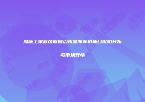 恩施土家族苗族自治州嫩肤补水项目价格分析与市场行情