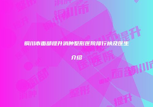 铜川市面部提升消肿整形医院排行榜及医生介绍