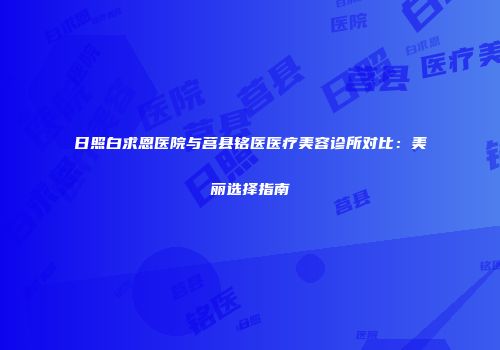 日照白求恩医院与莒县铭医医疗美容诊所对比：美丽选择指南