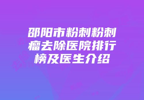 邵阳市粉刺粉刺瘤去除医院排行榜及医生介绍