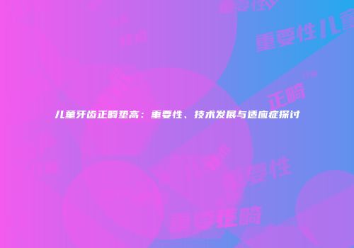 儿童牙齿正畸垫高：重要性、技术发展与适应症探讨