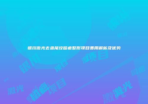 银川激光去鱼尾纹留疤整形项目费用解析及优势