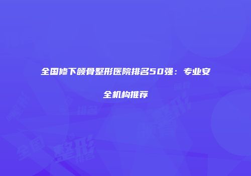 全国修下颌骨整形医院排名50强：专业安全机构推荐