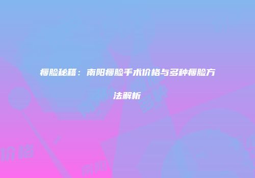 瘦脸秘籍：南阳瘦脸手术价格与多种瘦脸方法解析