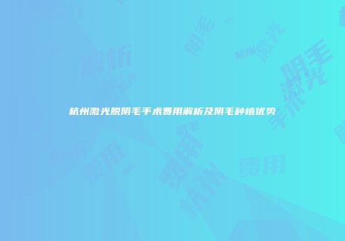 杭州激光脱阴毛手术费用解析及阴毛种植优势