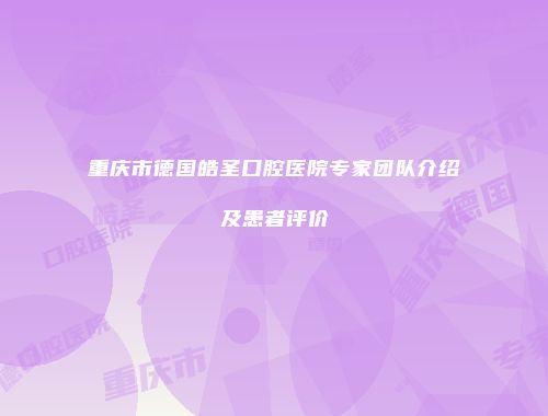 重庆市德国皓圣口腔医院专家团队介绍及患者评价