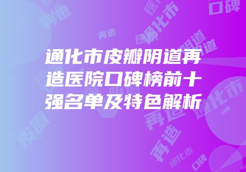 通化市皮瓣阴道再造医院口碑榜前十强名单及特色解析