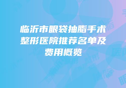 临沂市眼袋抽脂手术整形医院推荐名单及费用概览