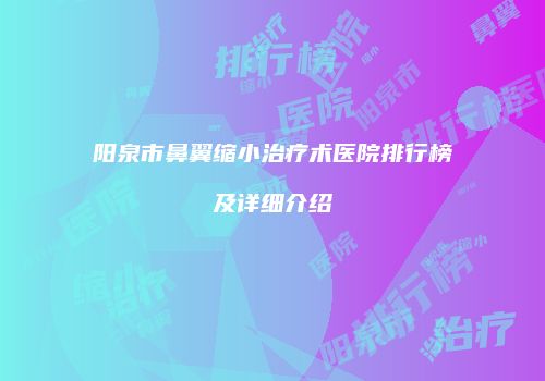 阳泉市鼻翼缩小治疗术医院排行榜及详细介绍