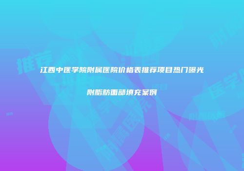 江西中医学院附属医院价格表推荐项目热门曝光附脂肪面部填充案例