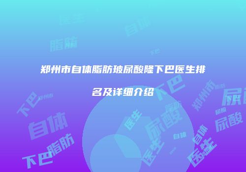 郑州市自体脂肪玻尿酸隆下巴医生排名及详细介绍