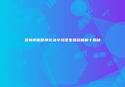 宣城市脂肪填充法令纹医生排名榜前十揭秘