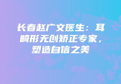 长春赵广文医生：耳畸形无创矫正专家，塑造自信之美
