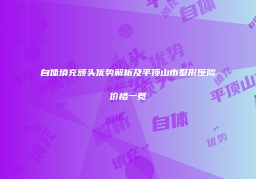 自体填充额头优势解析及平顶山市整形医院价格一览