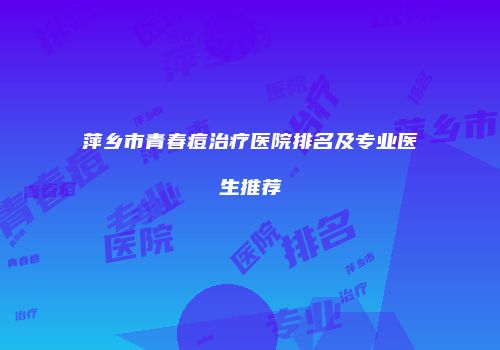 萍乡市青春痘治疗医院排名及专业医生推荐