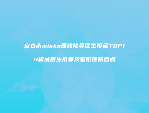 宜春市misko埋线隆鼻医生排名TOP10权威医生推荐及整形医院盘点