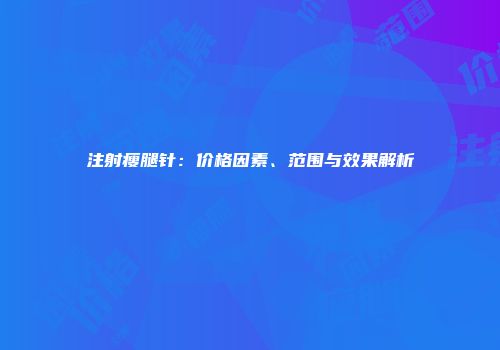 注射瘦腿针：价格因素、范围与效果解析
