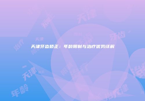 天津牙齿矫正：年龄限制与治疗优势详解