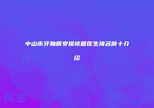 中山市牙釉质受损修复医生排名前十介绍