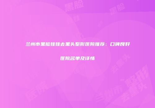 兰州市黑脸娃娃去黑头整形医院推荐：口碑良好医院名单及详情