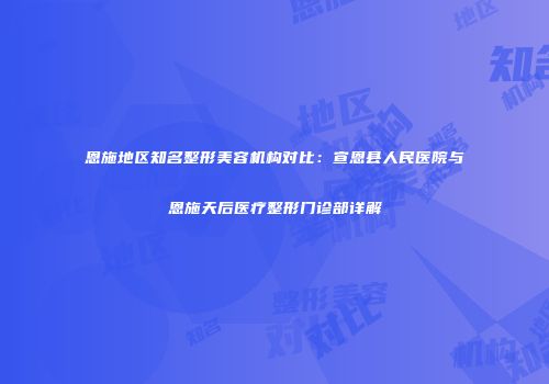 恩施地区知名整形美容机构对比：宣恩县人民医院与恩施天后医疗整形门诊部详解