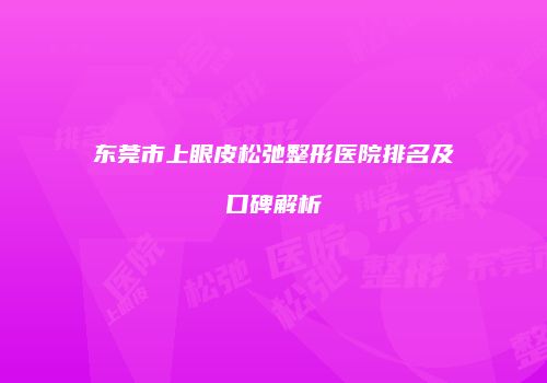 东莞市上眼皮松弛整形医院排名及口碑解析