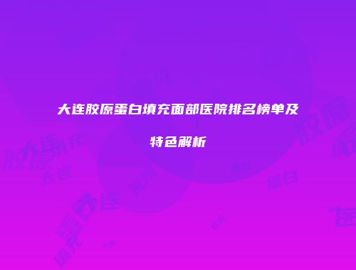 大连胶原蛋白填充面部医院排名榜单及特色解析