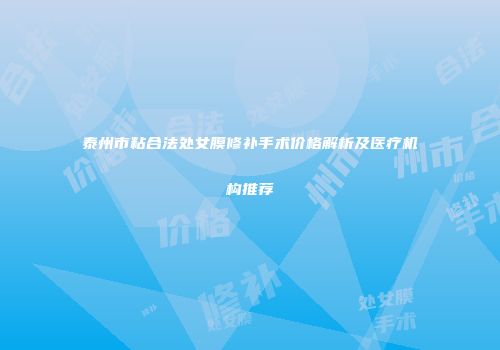 泰州市粘合法处女膜修补手术价格解析及医疗机构推荐