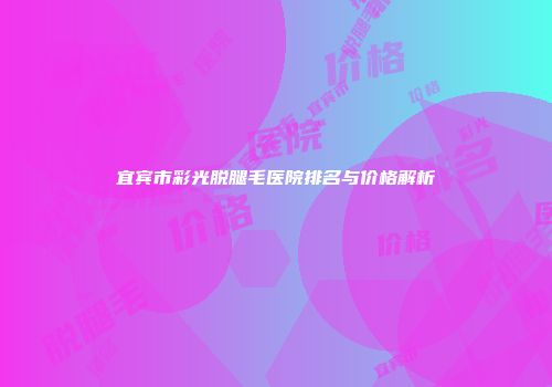 宜宾市彩光脱腿毛医院排名与价格解析