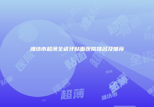 潍坊市超薄全瓷牙贴面医院排名及推荐