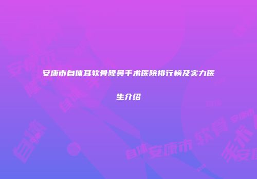 安康市自体耳软骨隆鼻手术医院排行榜及实力医生介绍